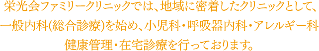 栄光会ファミリークリニックでは、地域に密着したクリニックとして一般内科（総合診療）を始め各専門内科・健康管理・在宅診療を行っております