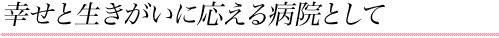 幸せと生きがいに応える病院として
