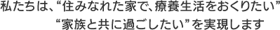 私たちは、“住みなれた家で、療養生活をおくりたい” “家族と共に過ごしたい”を実現します