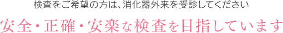 検査をご希望の方は、消化器外来を受診してください 安全・正確・安楽な検査を目指しています