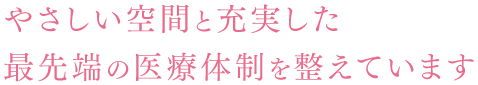 やさしい空間と充実した最先端の医療体制を整えています