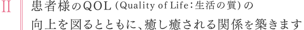 Ⅱ：患者さんのQOL（QualityofLife：生活の質）の向上を図るとともに、癒し癒される関係を築きます