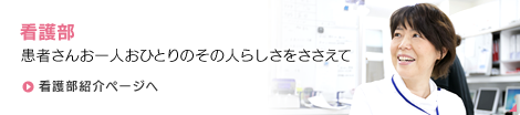 【看護部】患者さんお一人おひとりのその人らしさをささえて　看護部紹介ページへ