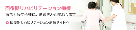 【回復期リハビリテーション病棟】家族と接する様に、患者さんと関わります　回復期リハビリテーション病棟サイトへ