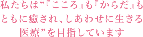 私たちは“『こころ』も『からだ』もともに癒され、しあわせに生きる医療”を目指しています