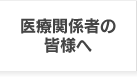 医療関係者の皆様へ