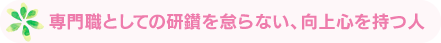 専門職としての研鑚を怠らない、向上心を持つ人