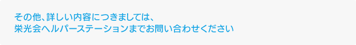 その他、詳しい内容につきましては、栄光会ヘルパーステーションまでお問い合わせください