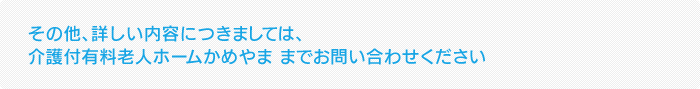 その他、詳しい内容につきましては、介護付き有料老人ホームかめやままでお問い合わせください