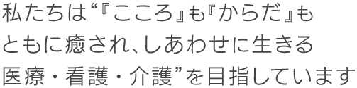 私たちは“『こころ』も『からだ』もともに癒され、しあわせに生きる医療・看護・介護”を目指しています