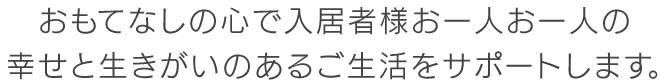 おもてなしの心で入居者様お一人お一人の幸せと生きがいのあるご生活をサポートします。